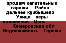 продам капитальные гаражи  › Район ­ дальнее куйбышево › Улица ­ веры соломиной › Цена ­ 150 000 - Кемеровская обл. Недвижимость » Гаражи   